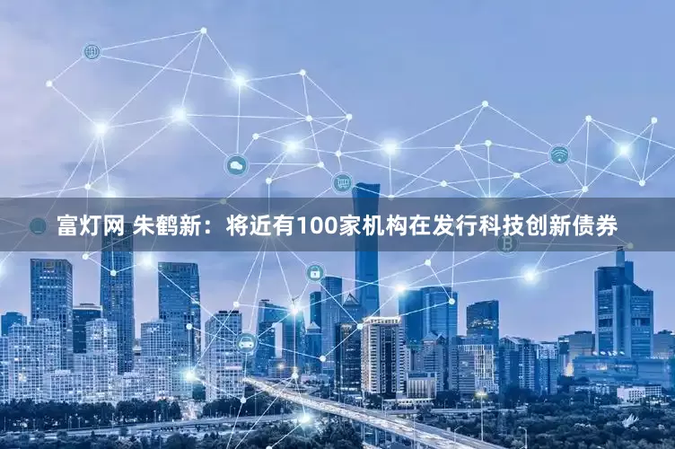 富灯网 朱鹤新：将近有100家机构在发行科技创新债券