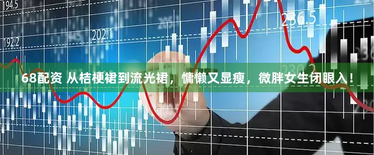 68配资 从桔梗裙到流光裙，慵懒又显瘦，微胖女生闭眼入！