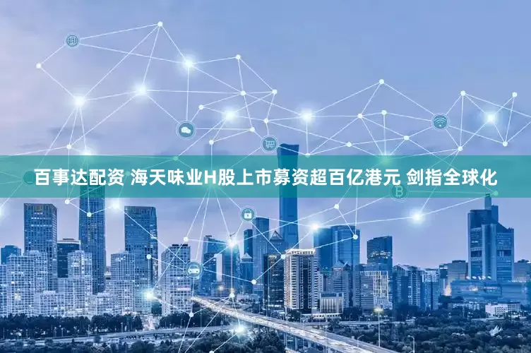 百事达配资 海天味业H股上市募资超百亿港元 剑指全球化