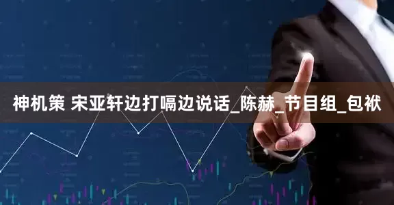 神机策 宋亚轩边打嗝边说话_陈赫_节目组_包袱