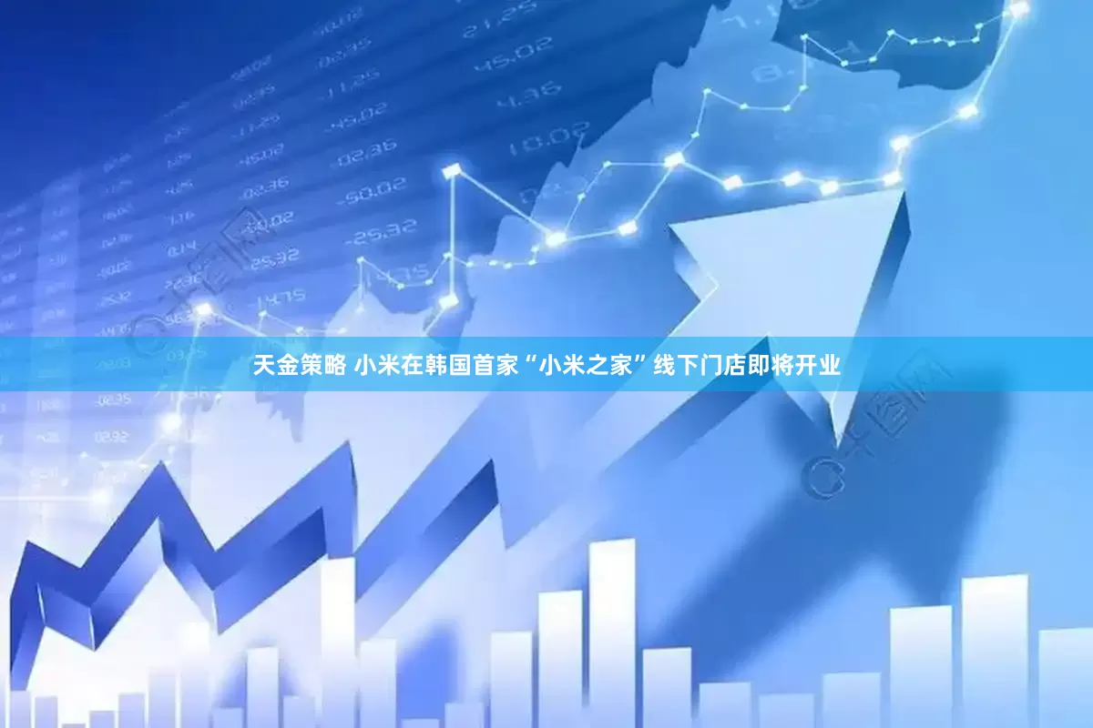 天金策略 小米在韩国首家“小米之家”线下门店即将开业