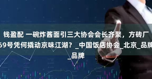 钱盈配 一碗炸酱面引三大协会会长齐聚，方砖厂69号凭何撬动京味江湖？_中国饭店协会_北京_品牌