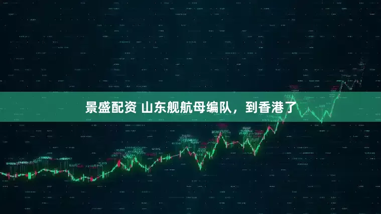 景盛配资 山东舰航母编队，到香港了