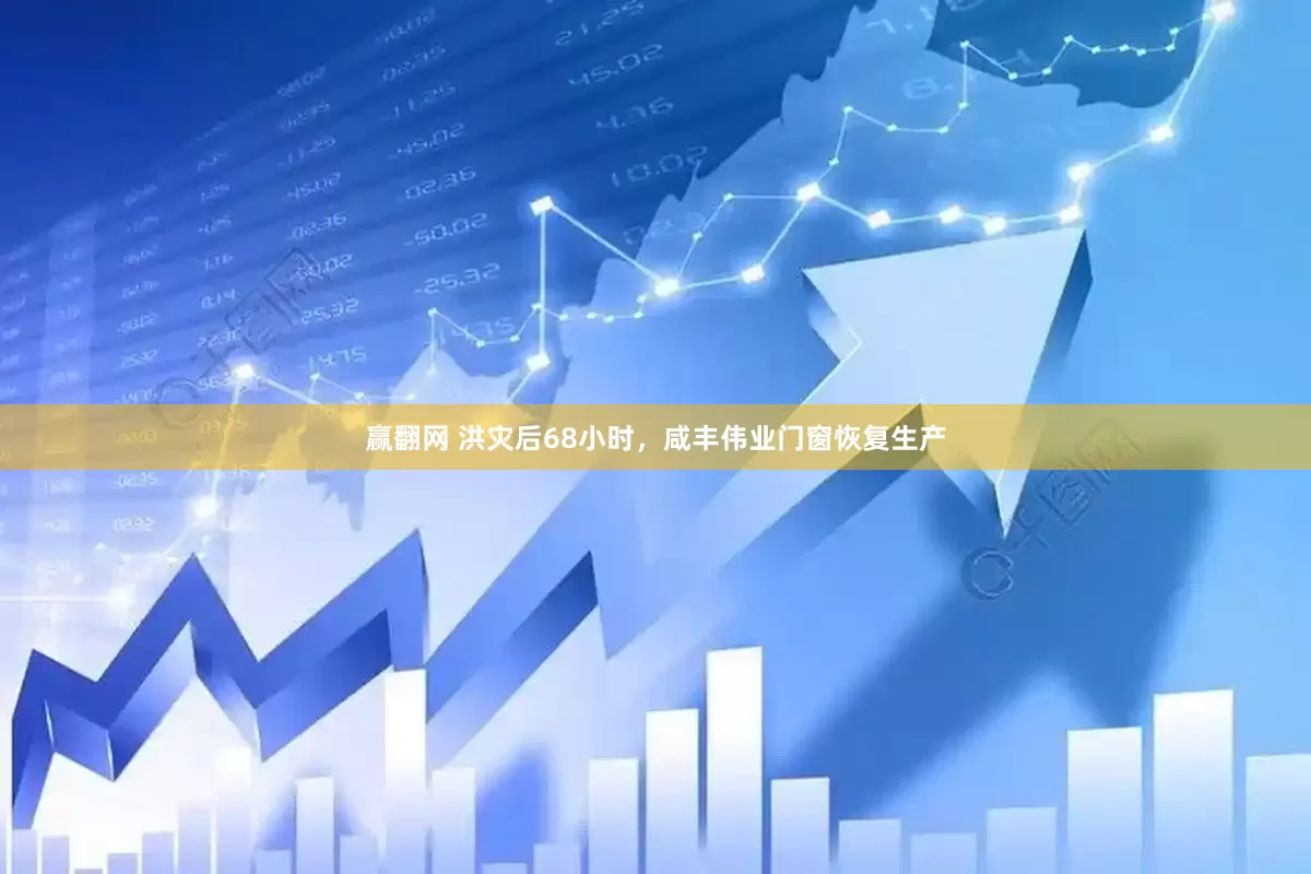 赢翻网 ﻿﻿洪灾后﻿﻿68小时，咸丰伟业门窗恢复生产