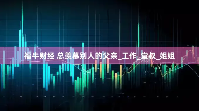 福牛财经 总羡慕别人的父亲_工作_堂叔_姐姐