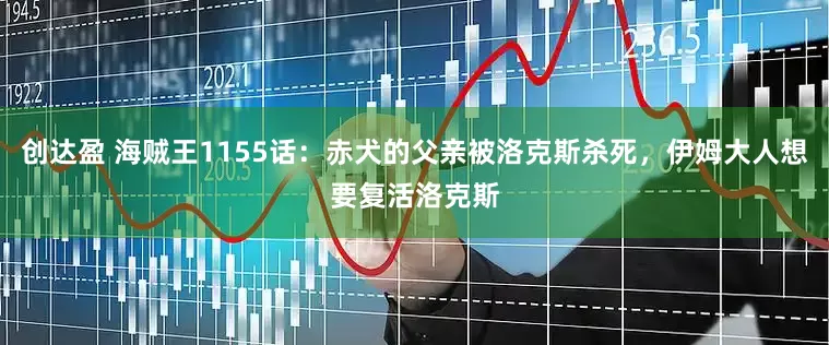 创达盈 海贼王1155话：赤犬的父亲被洛克斯杀死，伊姆大人想要复活洛克斯