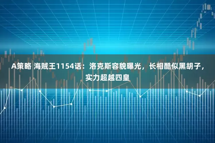 A策略 海贼王1154话：洛克斯容貌曝光，长相酷似黑胡子，实力超越四皇