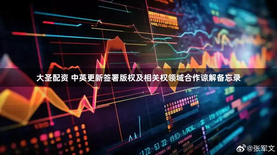 大圣配资 中英更新签署版权及相关权领域合作谅解备忘录