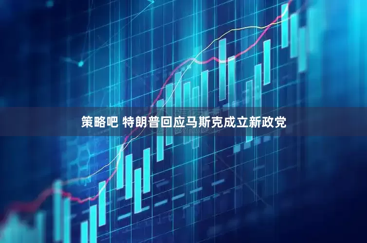 策略吧 特朗普回应马斯克成立新政党
