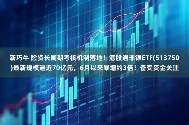 新巧牛 险资长周期考核机制落地！港股通非银ETF(513750)最新规模逼近70亿元，6月以来暴增约3倍！备受资金关注