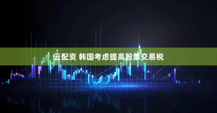 云配资 韩国考虑提高股票交易税