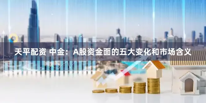 天平配资 中金：A股资金面的五大变化和市场含义