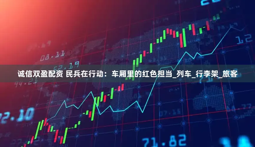 诚信双盈配资 民兵在行动：车厢里的红色担当_列车_行李架_旅客
