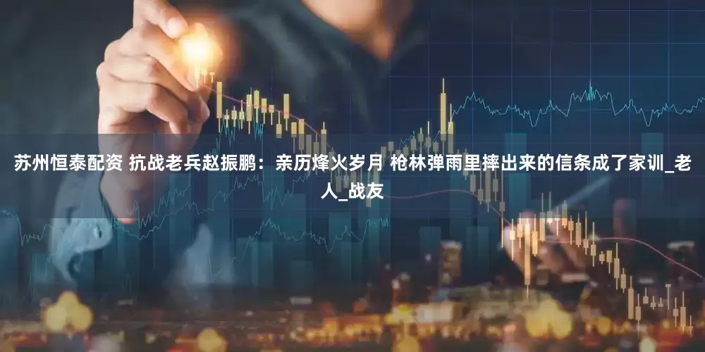 苏州恒泰配资 抗战老兵赵振鹏：亲历烽火岁月 枪林弹雨里摔出来的信条成了家训_老人_战友