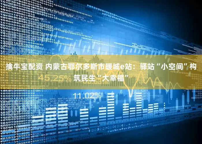 擒牛宝配资 内蒙古鄂尔多斯市暖城e站：驿站“小空间”构筑民生“大幸福”