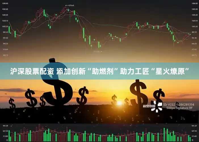 沪深股票配资 添加创新“助燃剂”助力工匠“星火燎原”