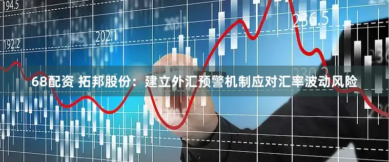 68配资 拓邦股份：建立外汇预警机制应对汇率波动风险