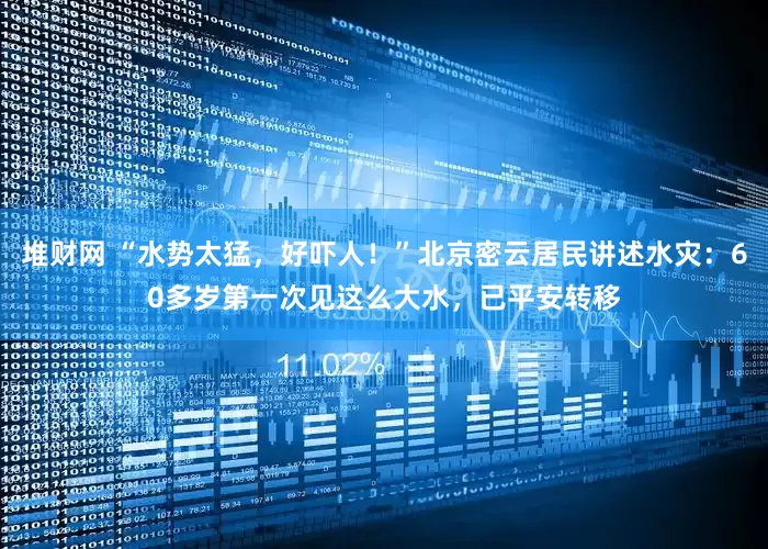 堆财网 “水势太猛，好吓人！”北京密云居民讲述水灾：60多岁第一次见这么大水，已平安转移