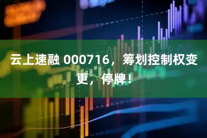 云上速融 000716，筹划控制权变更，停牌！