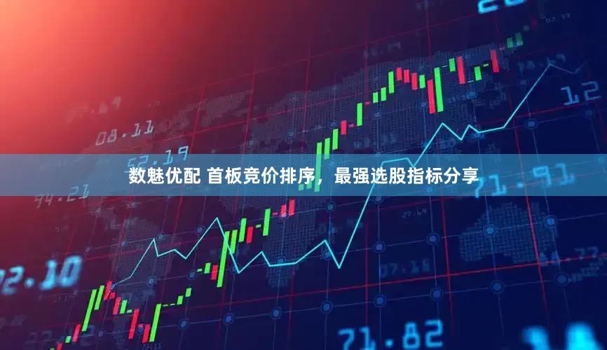 数魅优配 首板竞价排序，最强选股指标分享