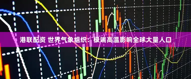 港联配资 世界气象组织：极端高温影响全球大量人口