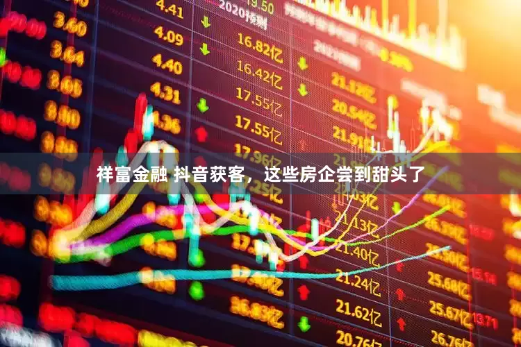 祥富金融 抖音获客，这些房企尝到甜头了