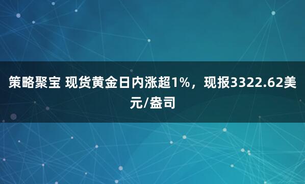 策略聚宝 现货黄金日内涨超1%，现报3322.62美元/盎司