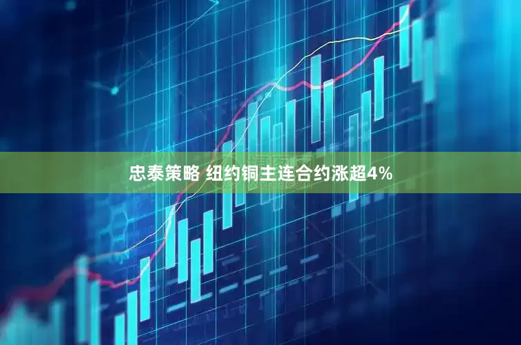 忠泰策略 纽约铜主连合约涨超4%
