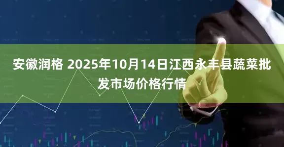 安徽润格 2025年10月14日江西永丰县蔬菜批发市场价格行情