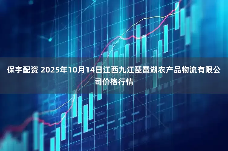 保宇配资 2025年10月14日江西九江琵琶湖农产品物流有限公司价格行情