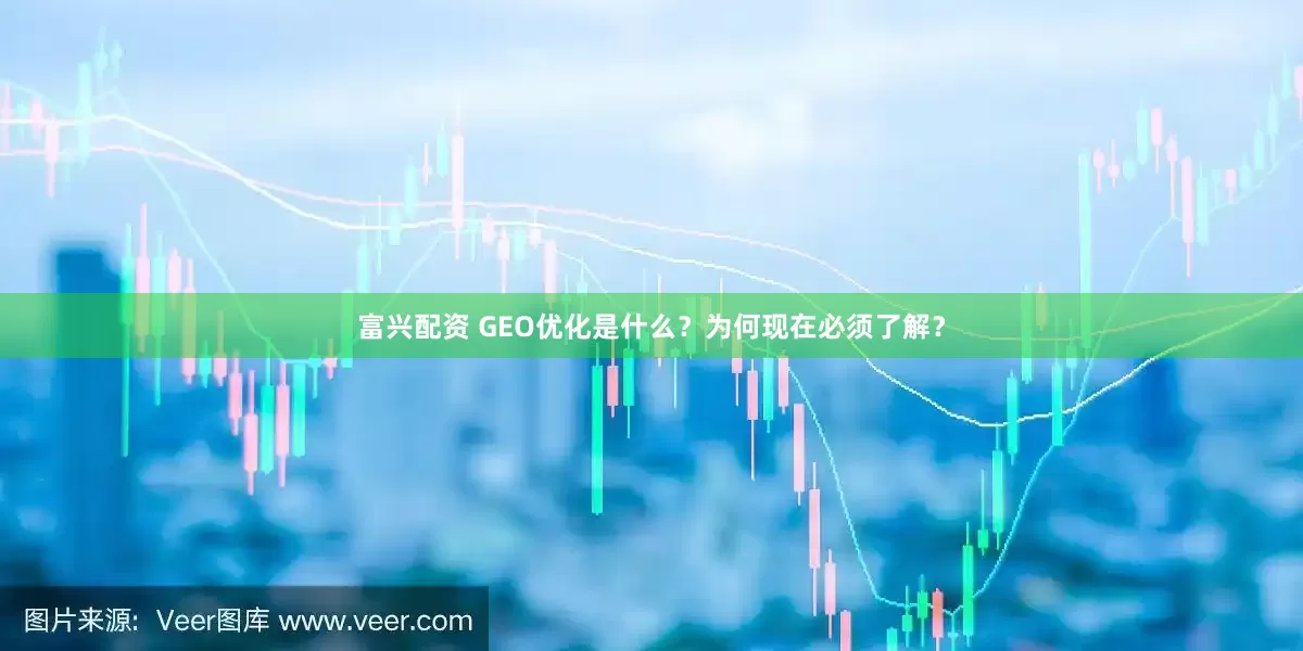 富兴配资 GEO优化是什么？为何现在必须了解？