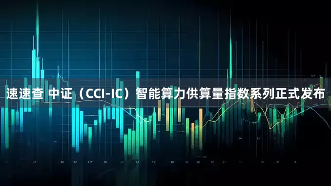速速查 中证（CCI-IC）智能算力供算量指数系列正式发布