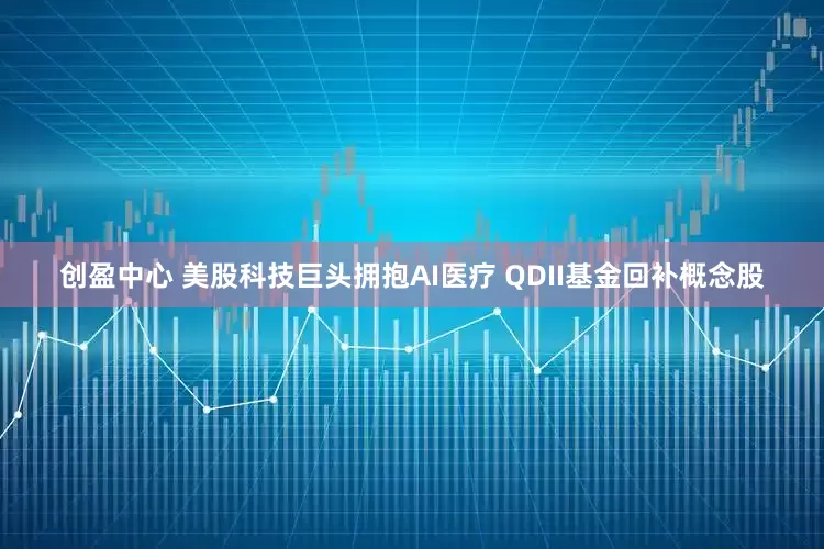 创盈中心 美股科技巨头拥抱AI医疗 QDII基金回补概念股