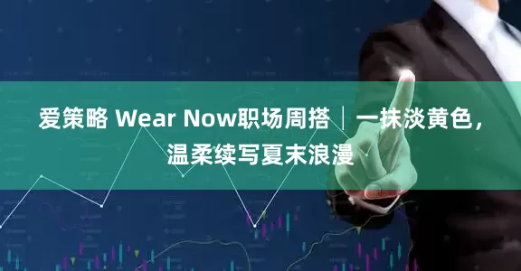 爱策略 Wear Now职场周搭│一抹淡黄色，温柔续写夏末浪漫