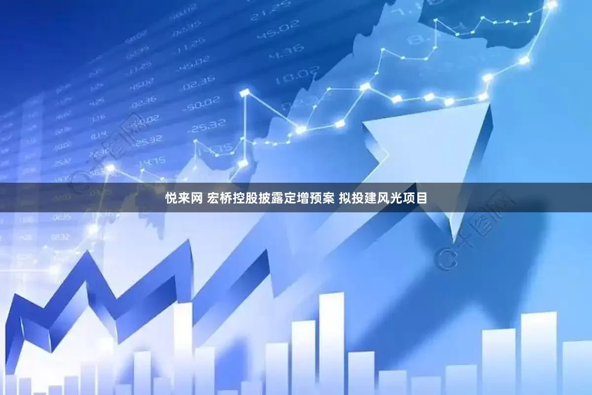 悦来网 宏桥控股披露定增预案 拟投建风光项目