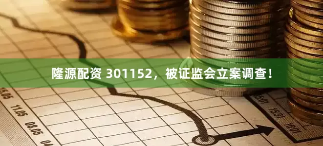隆源配资 301152，被证监会立案调查！